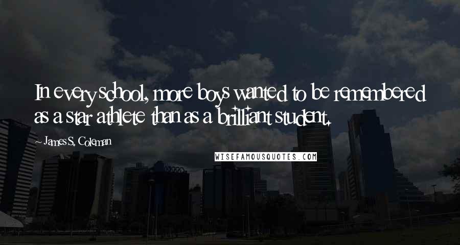 James S. Coleman Quotes: In every school, more boys wanted to be remembered as a star athlete than as a brilliant student.