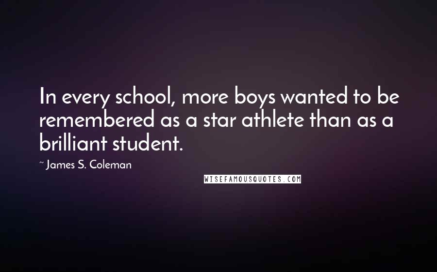 James S. Coleman Quotes: In every school, more boys wanted to be remembered as a star athlete than as a brilliant student.