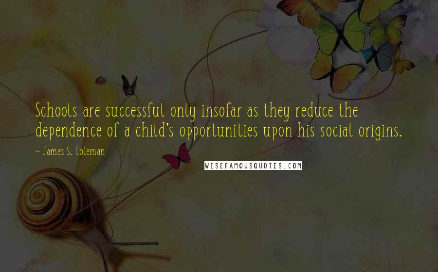 James S. Coleman Quotes: Schools are successful only insofar as they reduce the dependence of a child's opportunities upon his social origins.