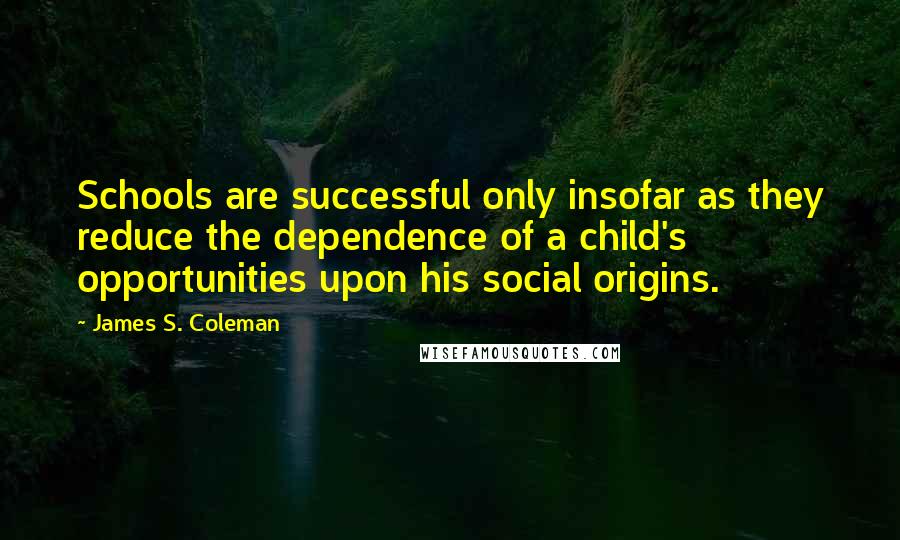 James S. Coleman Quotes: Schools are successful only insofar as they reduce the dependence of a child's opportunities upon his social origins.