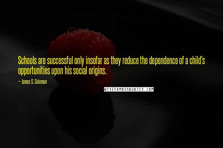 James S. Coleman Quotes: Schools are successful only insofar as they reduce the dependence of a child's opportunities upon his social origins.