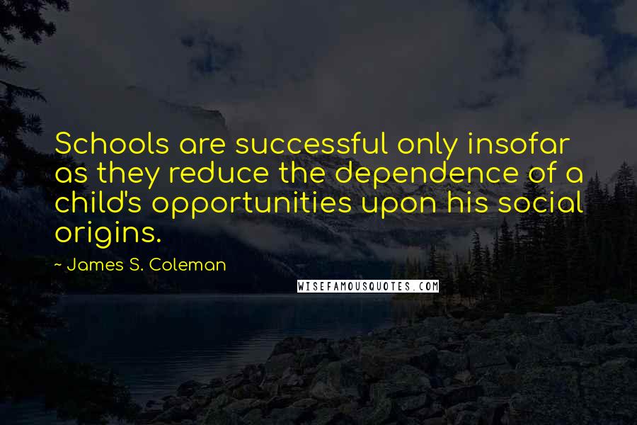 James S. Coleman Quotes: Schools are successful only insofar as they reduce the dependence of a child's opportunities upon his social origins.