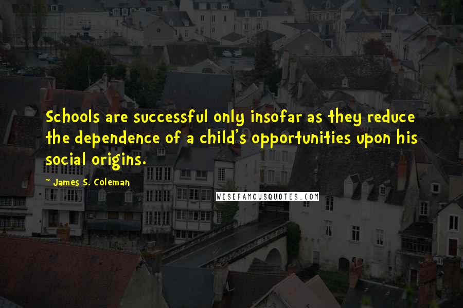 James S. Coleman Quotes: Schools are successful only insofar as they reduce the dependence of a child's opportunities upon his social origins.