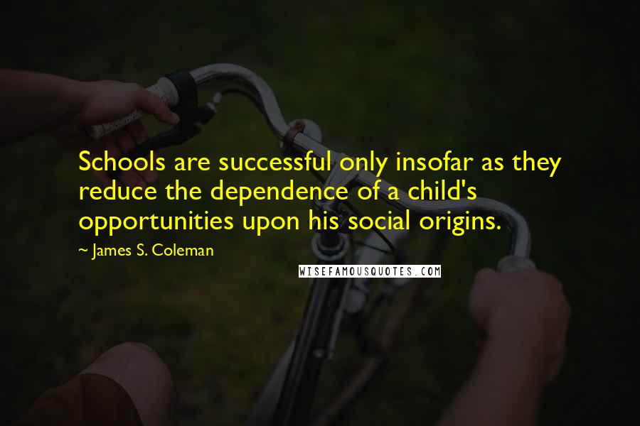 James S. Coleman Quotes: Schools are successful only insofar as they reduce the dependence of a child's opportunities upon his social origins.