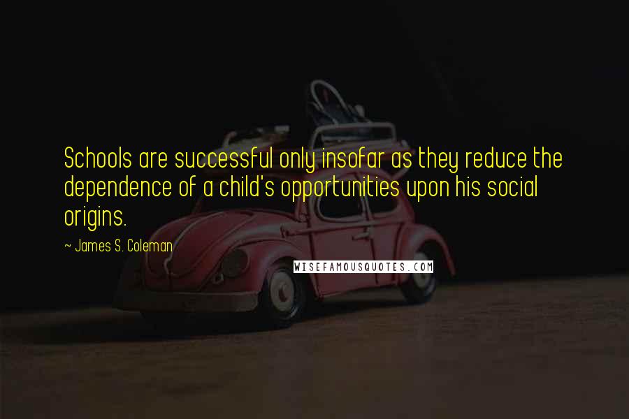 James S. Coleman Quotes: Schools are successful only insofar as they reduce the dependence of a child's opportunities upon his social origins.