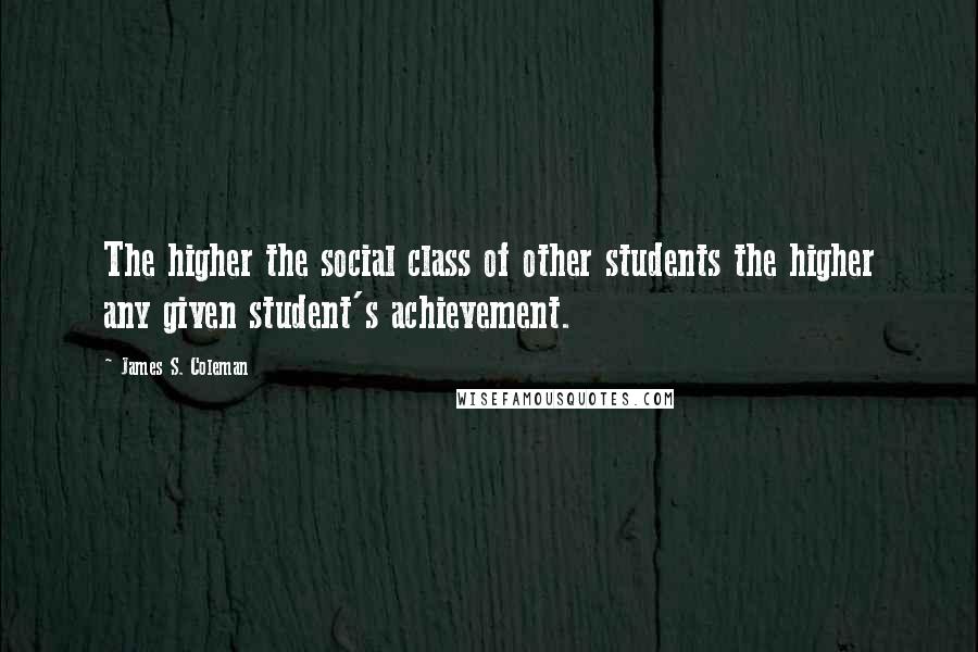 James S. Coleman Quotes: The higher the social class of other students the higher any given student's achievement.
