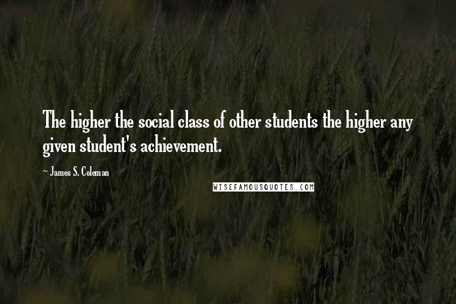 James S. Coleman Quotes: The higher the social class of other students the higher any given student's achievement.