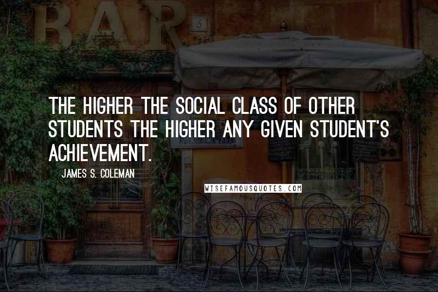 James S. Coleman Quotes: The higher the social class of other students the higher any given student's achievement.