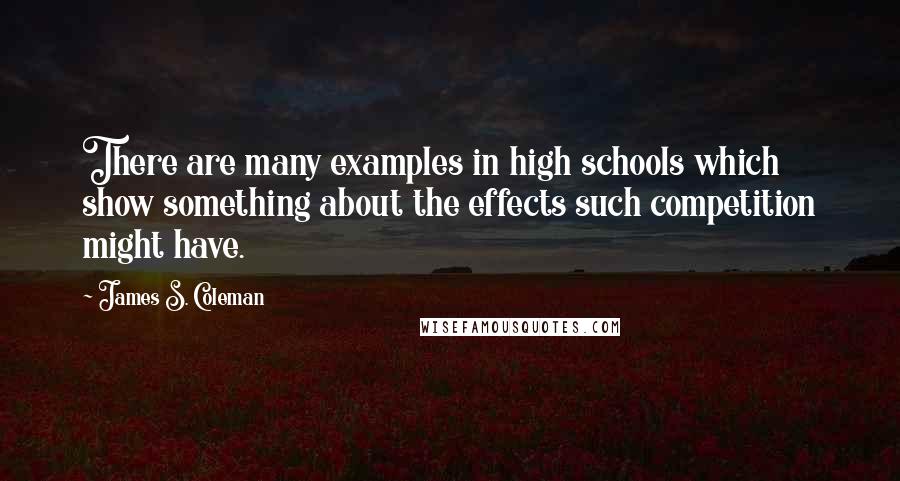 James S. Coleman Quotes: There are many examples in high schools which show something about the effects such competition might have.