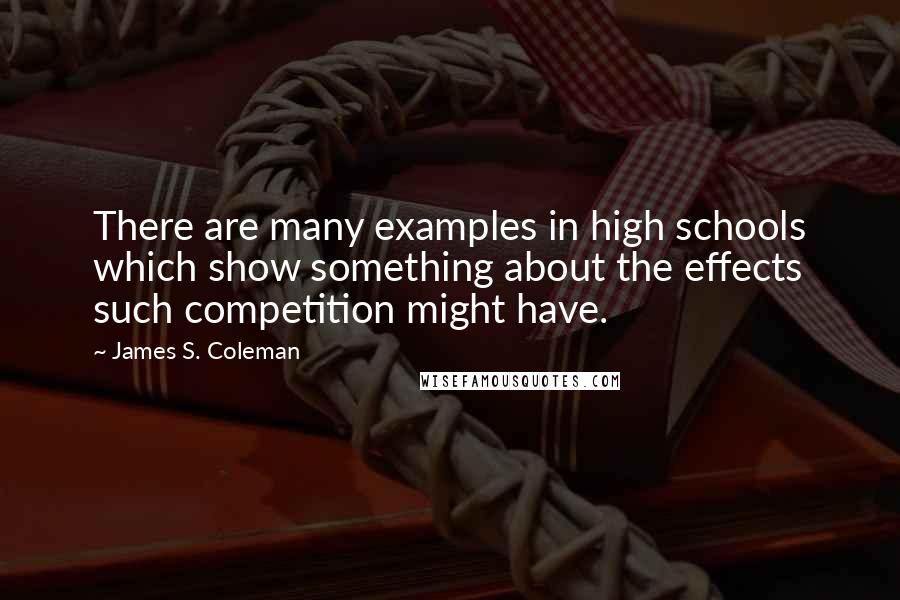 James S. Coleman Quotes: There are many examples in high schools which show something about the effects such competition might have.