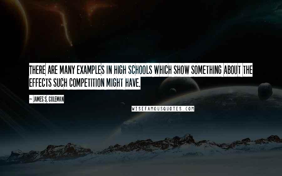 James S. Coleman Quotes: There are many examples in high schools which show something about the effects such competition might have.