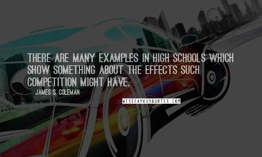 James S. Coleman Quotes: There are many examples in high schools which show something about the effects such competition might have.