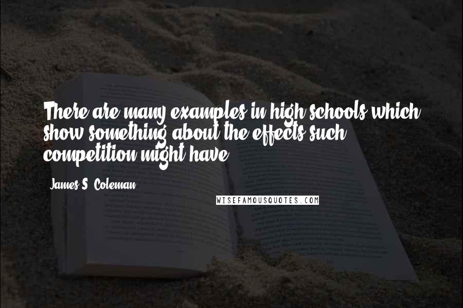 James S. Coleman Quotes: There are many examples in high schools which show something about the effects such competition might have.