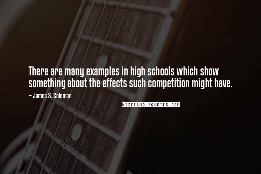 James S. Coleman Quotes: There are many examples in high schools which show something about the effects such competition might have.