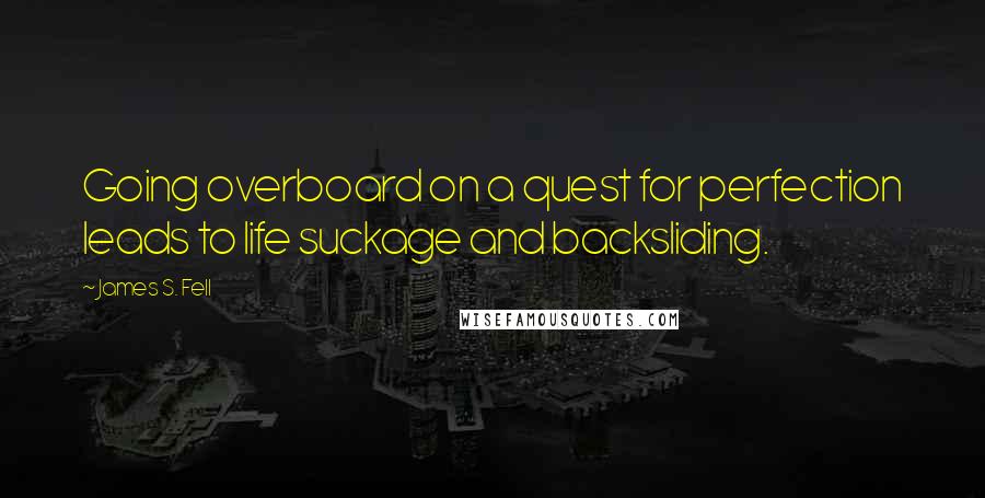 James S. Fell Quotes: Going overboard on a quest for perfection leads to life suckage and backsliding.