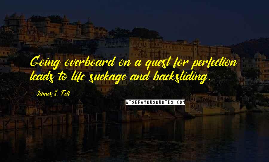 James S. Fell Quotes: Going overboard on a quest for perfection leads to life suckage and backsliding.