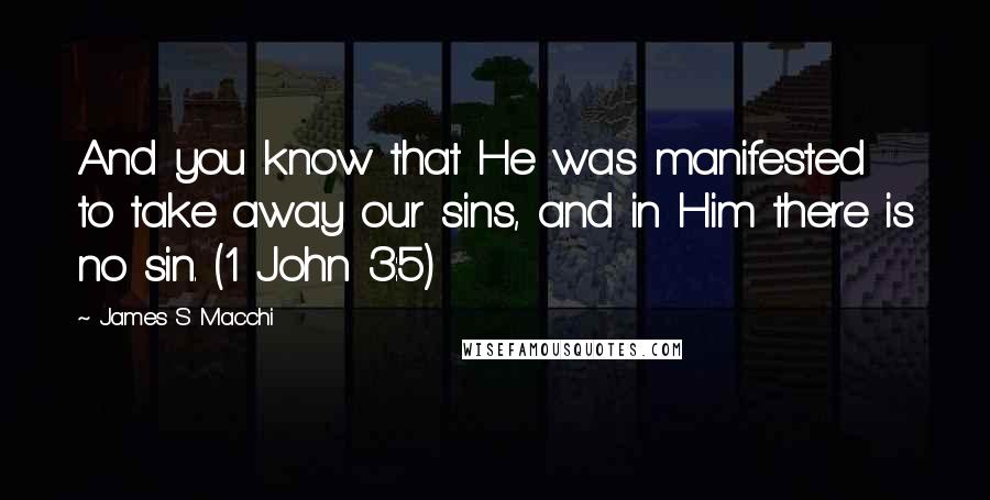 James S Macchi Quotes: And you know that He was manifested to take away our sins, and in Him there is no sin. (1 John 3:5)