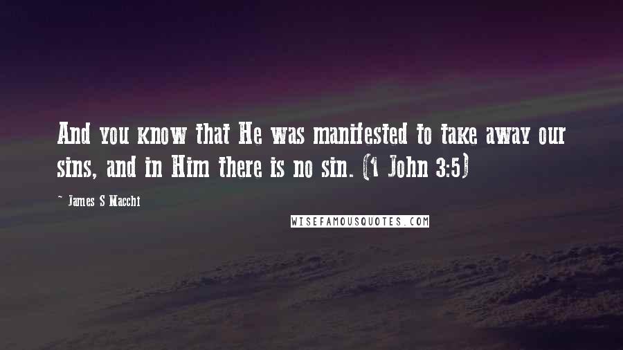 James S Macchi Quotes: And you know that He was manifested to take away our sins, and in Him there is no sin. (1 John 3:5)