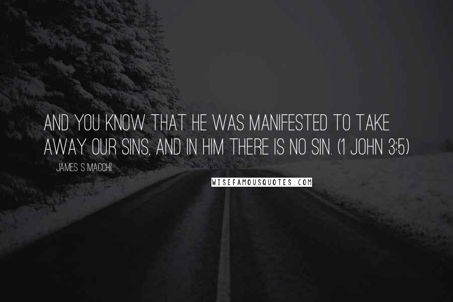 James S Macchi Quotes: And you know that He was manifested to take away our sins, and in Him there is no sin. (1 John 3:5)