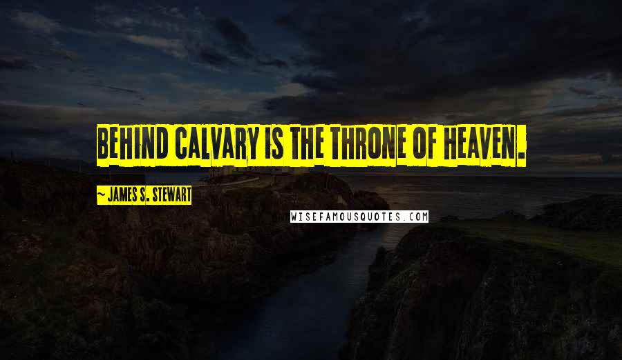 James S. Stewart Quotes: Behind calvary is the throne of heaven.