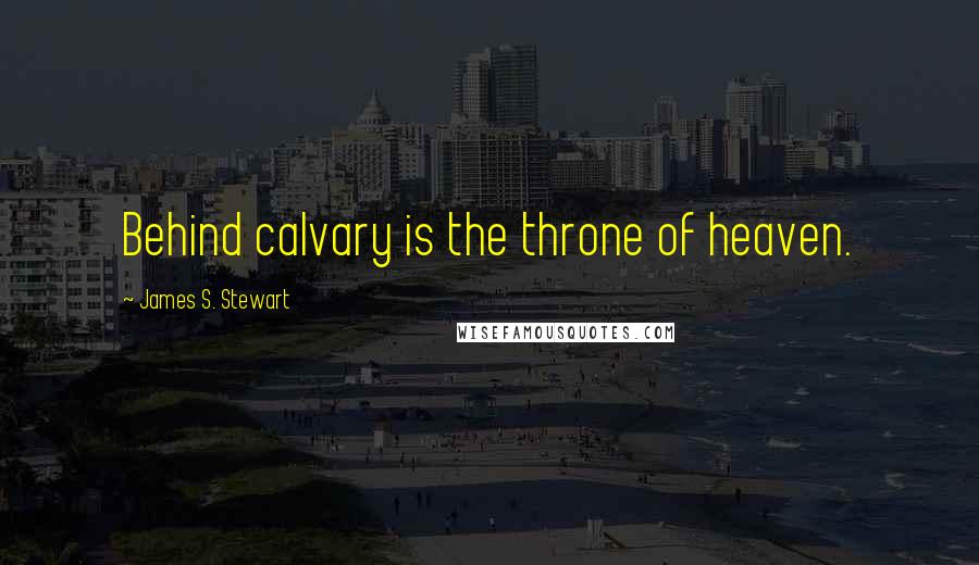 James S. Stewart Quotes: Behind calvary is the throne of heaven.