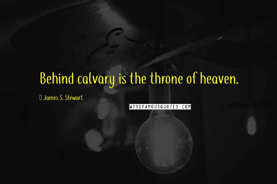 James S. Stewart Quotes: Behind calvary is the throne of heaven.