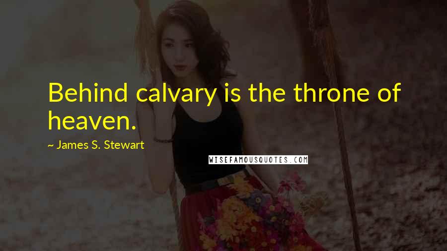 James S. Stewart Quotes: Behind calvary is the throne of heaven.