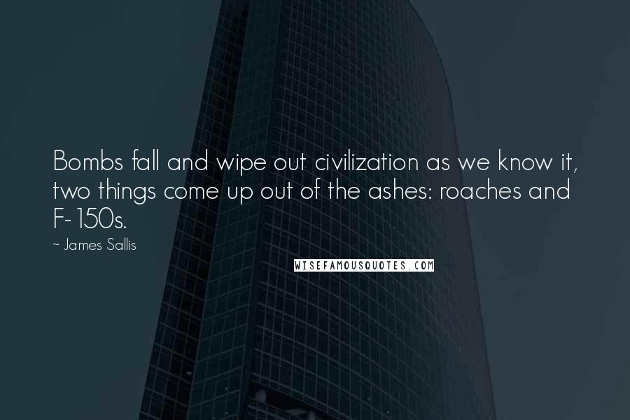 James Sallis Quotes: Bombs fall and wipe out civilization as we know it, two things come up out of the ashes: roaches and F-150s.