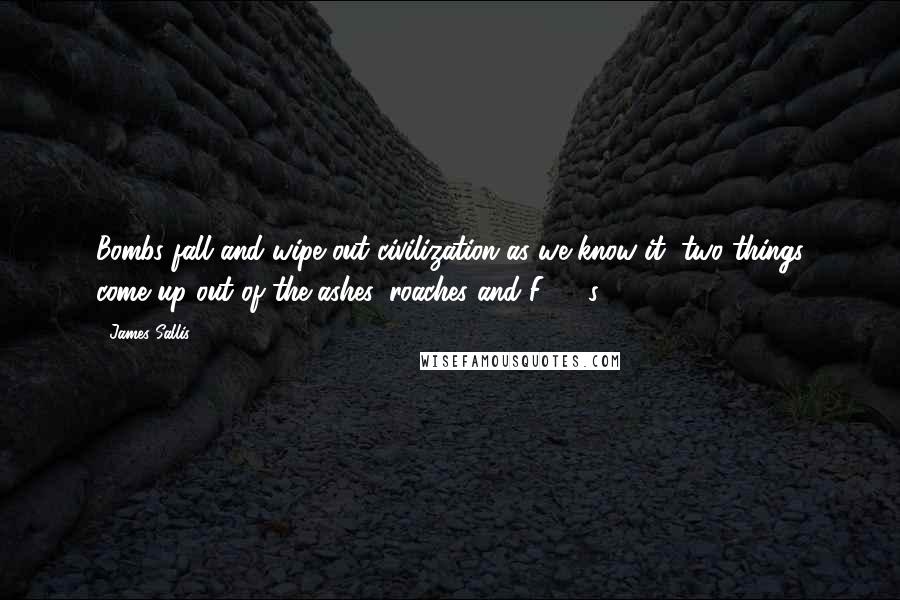James Sallis Quotes: Bombs fall and wipe out civilization as we know it, two things come up out of the ashes: roaches and F-150s.