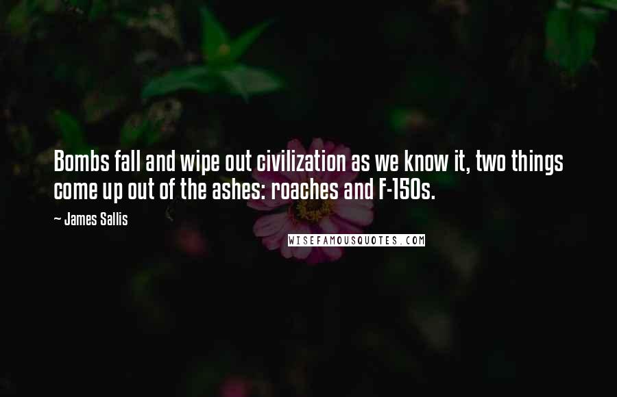 James Sallis Quotes: Bombs fall and wipe out civilization as we know it, two things come up out of the ashes: roaches and F-150s.