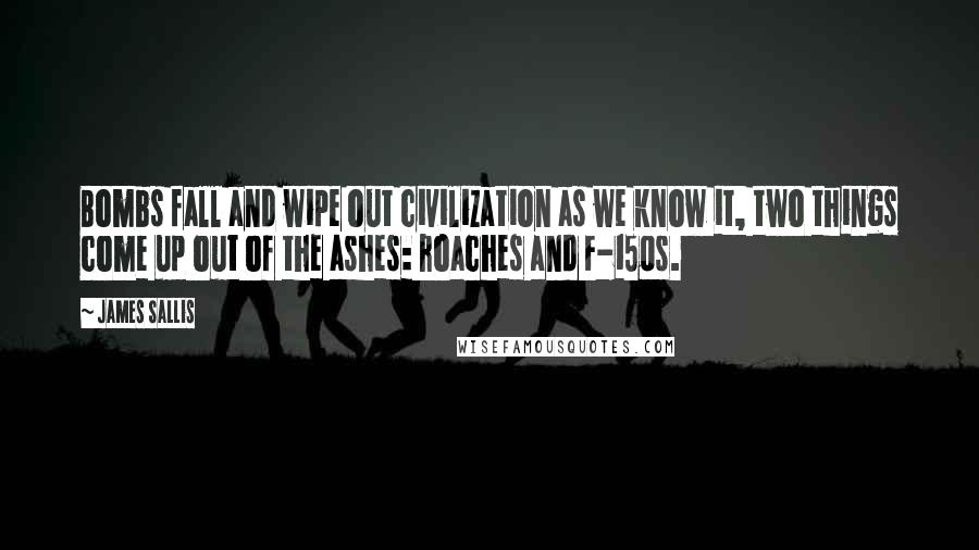 James Sallis Quotes: Bombs fall and wipe out civilization as we know it, two things come up out of the ashes: roaches and F-150s.