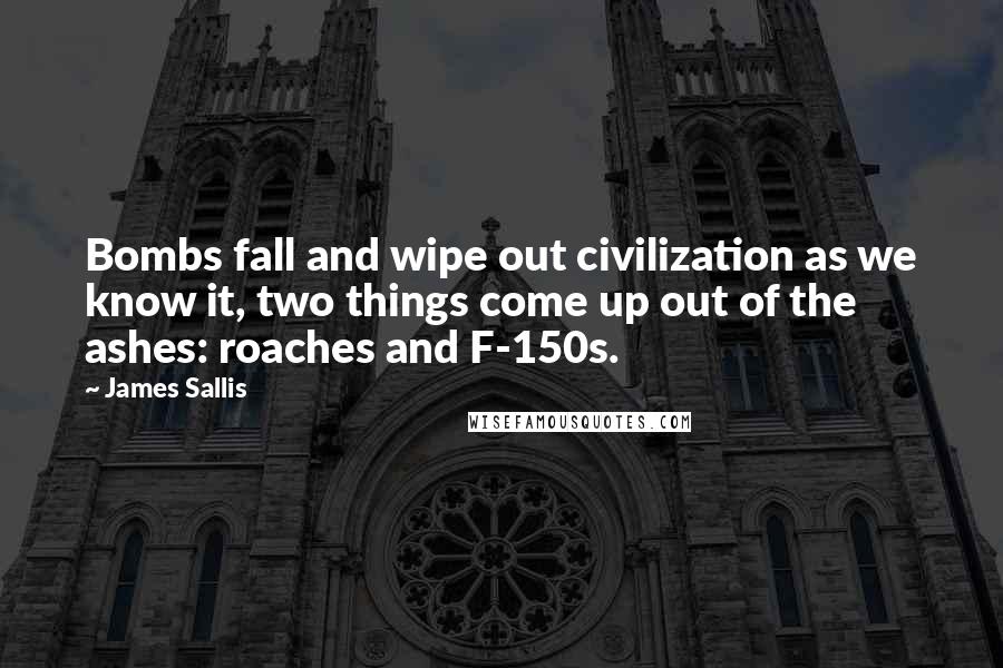 James Sallis Quotes: Bombs fall and wipe out civilization as we know it, two things come up out of the ashes: roaches and F-150s.