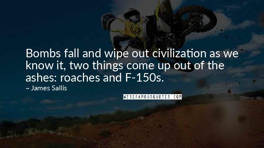 James Sallis Quotes: Bombs fall and wipe out civilization as we know it, two things come up out of the ashes: roaches and F-150s.