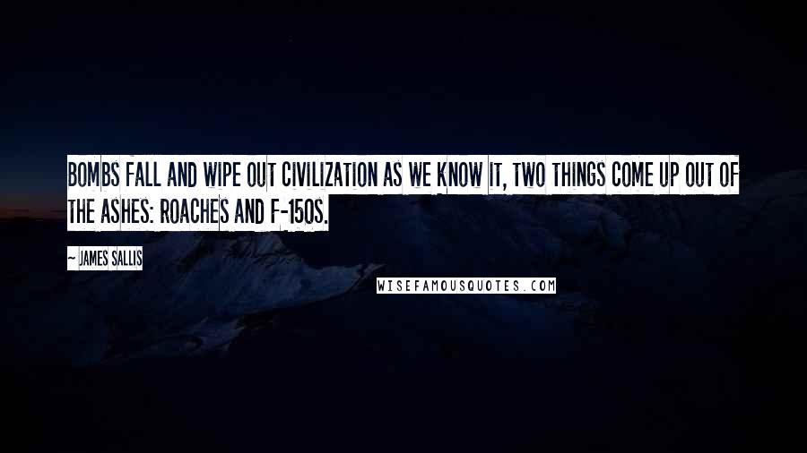 James Sallis Quotes: Bombs fall and wipe out civilization as we know it, two things come up out of the ashes: roaches and F-150s.