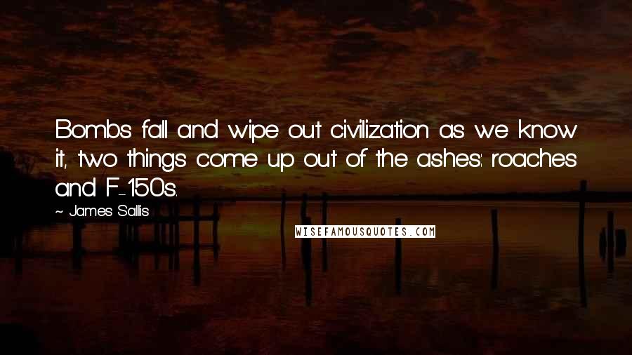 James Sallis Quotes: Bombs fall and wipe out civilization as we know it, two things come up out of the ashes: roaches and F-150s.