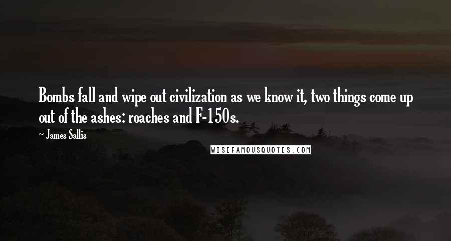 James Sallis Quotes: Bombs fall and wipe out civilization as we know it, two things come up out of the ashes: roaches and F-150s.