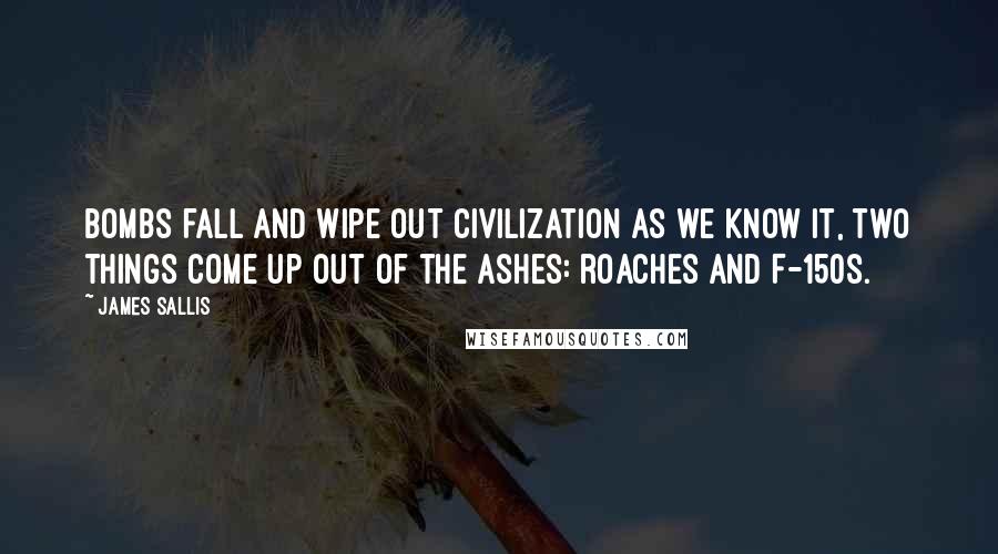 James Sallis Quotes: Bombs fall and wipe out civilization as we know it, two things come up out of the ashes: roaches and F-150s.