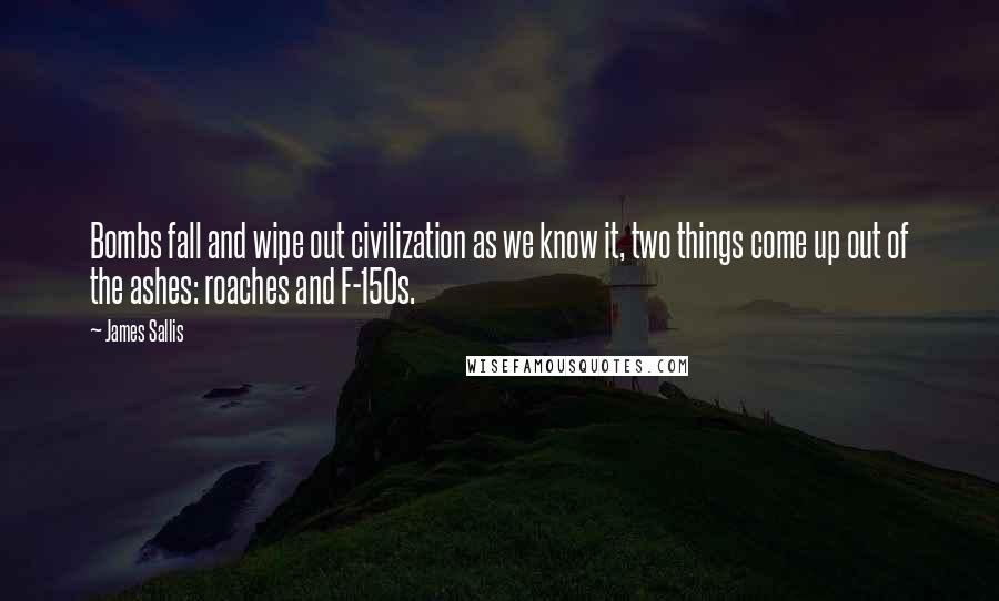 James Sallis Quotes: Bombs fall and wipe out civilization as we know it, two things come up out of the ashes: roaches and F-150s.