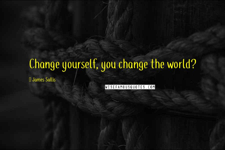 James Sallis Quotes: Change yourself, you change the world?