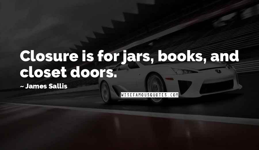 James Sallis Quotes: Closure is for jars, books, and closet doors.
