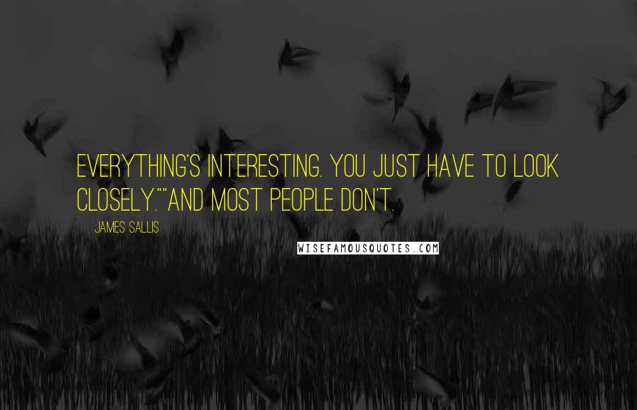 James Sallis Quotes: Everything's interesting. You just have to look closely.""And most people don't.