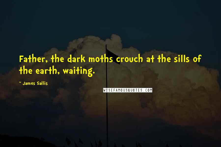 James Sallis Quotes: Father, the dark moths crouch at the sills of the earth, waiting.