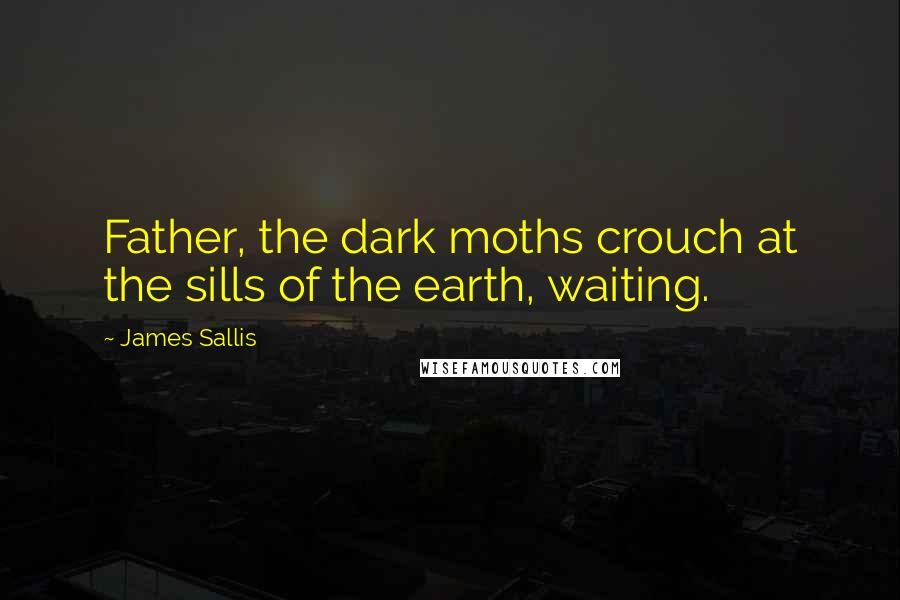 James Sallis Quotes: Father, the dark moths crouch at the sills of the earth, waiting.