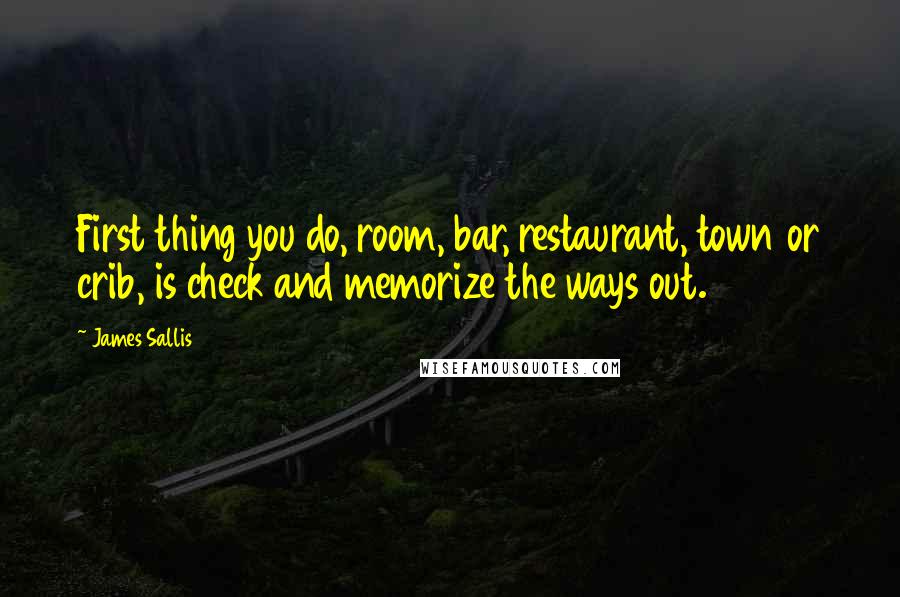 James Sallis Quotes: First thing you do, room, bar, restaurant, town or crib, is check and memorize the ways out.