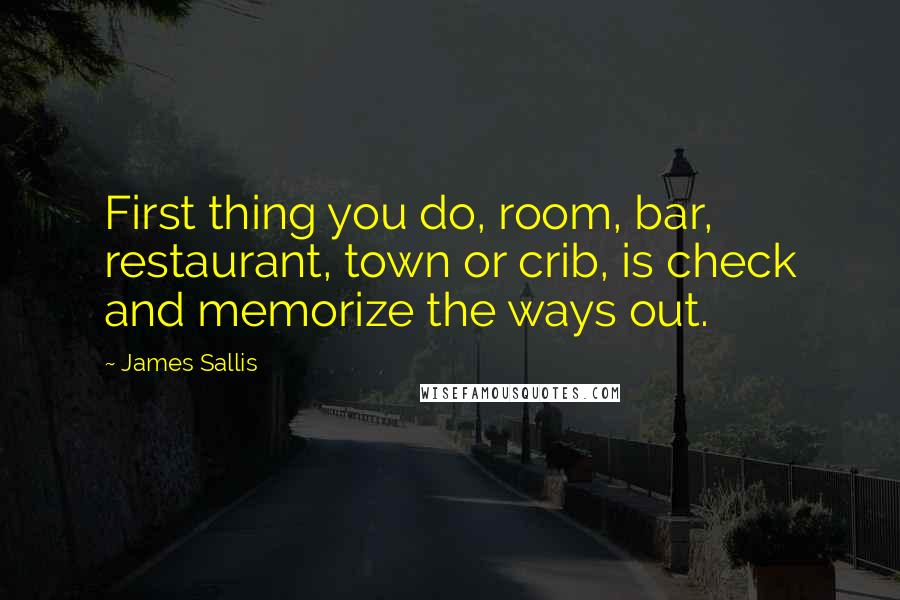 James Sallis Quotes: First thing you do, room, bar, restaurant, town or crib, is check and memorize the ways out.