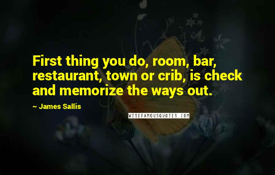 James Sallis Quotes: First thing you do, room, bar, restaurant, town or crib, is check and memorize the ways out.