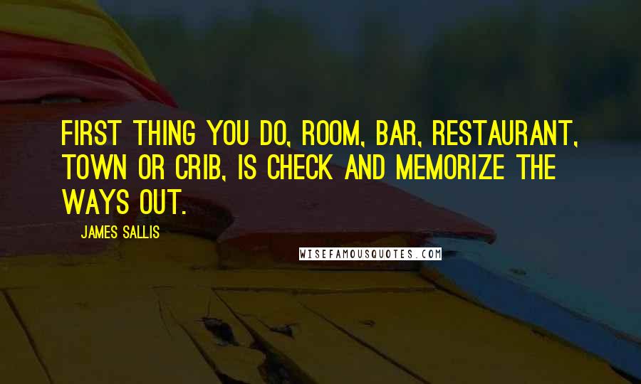 James Sallis Quotes: First thing you do, room, bar, restaurant, town or crib, is check and memorize the ways out.