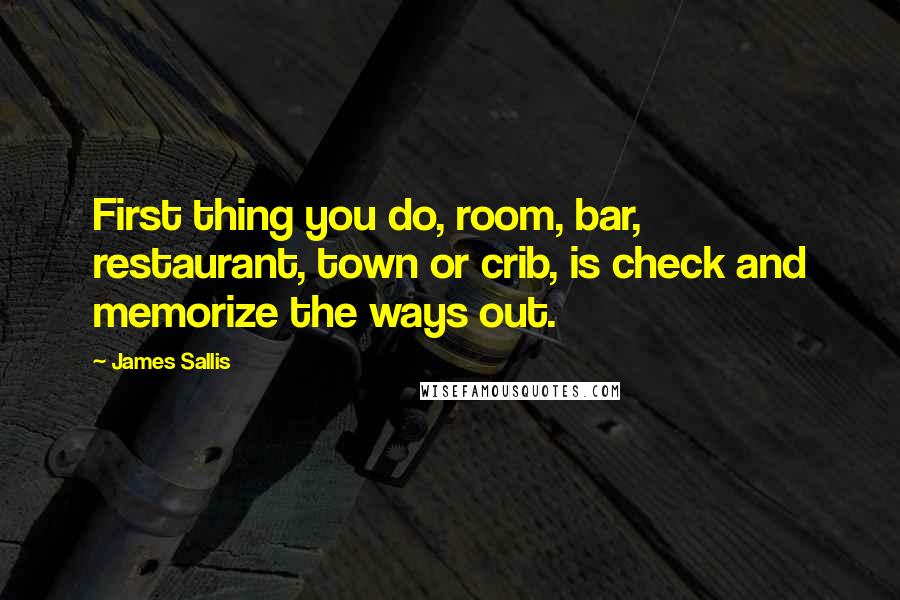 James Sallis Quotes: First thing you do, room, bar, restaurant, town or crib, is check and memorize the ways out.