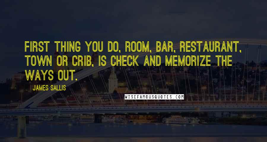 James Sallis Quotes: First thing you do, room, bar, restaurant, town or crib, is check and memorize the ways out.