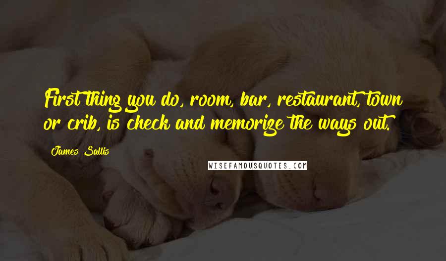 James Sallis Quotes: First thing you do, room, bar, restaurant, town or crib, is check and memorize the ways out.